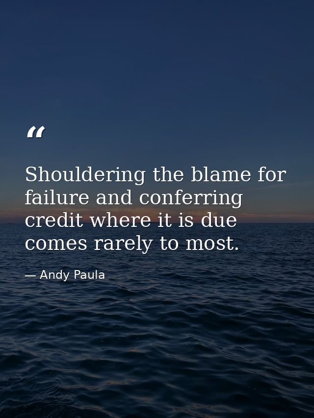 Shouldering the blame for failure and conferring credit where it is due comes rarely to most. — Andy Paula