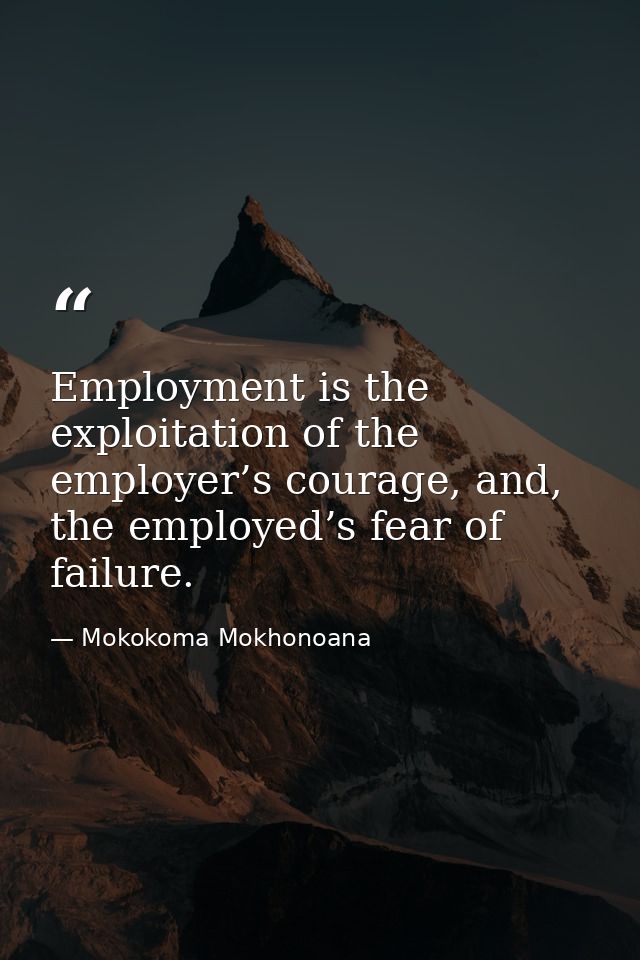 Employment is the exploitation of the employer’s courage, and, the employed’s fear of failure. — Mokokoma Mokhonoana