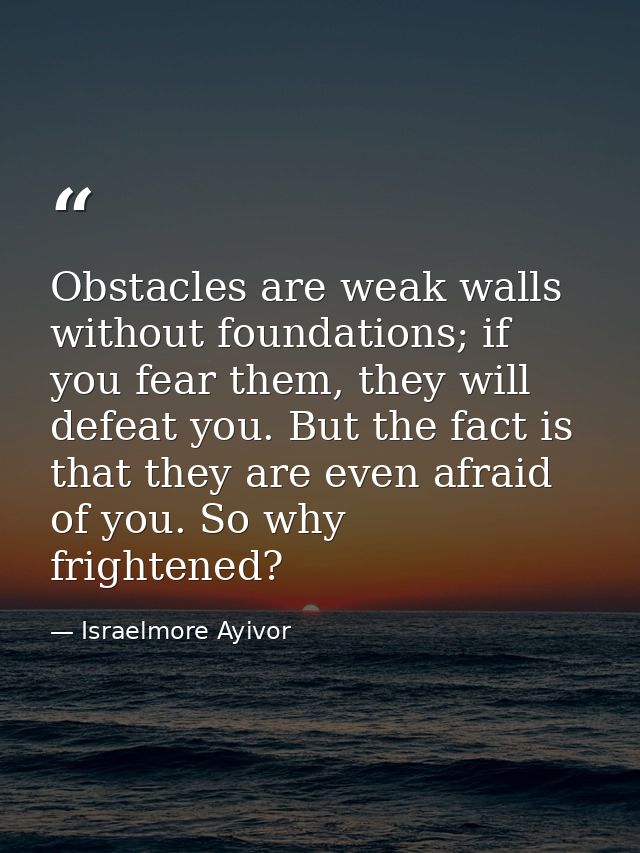 Obstacles are weak walls without foundations; if you fear them, they will defeat you. But the fact is that they are even — Israelmore Ayivor