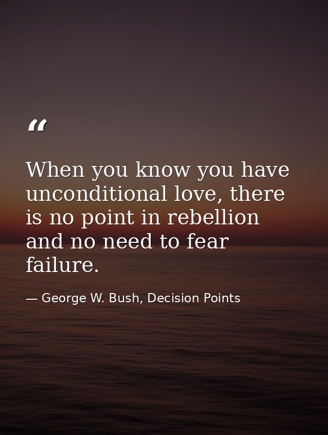 When you know you have unconditional love, there is no point in rebellion and no need to fear failure. — George W. Bush, Decision Points