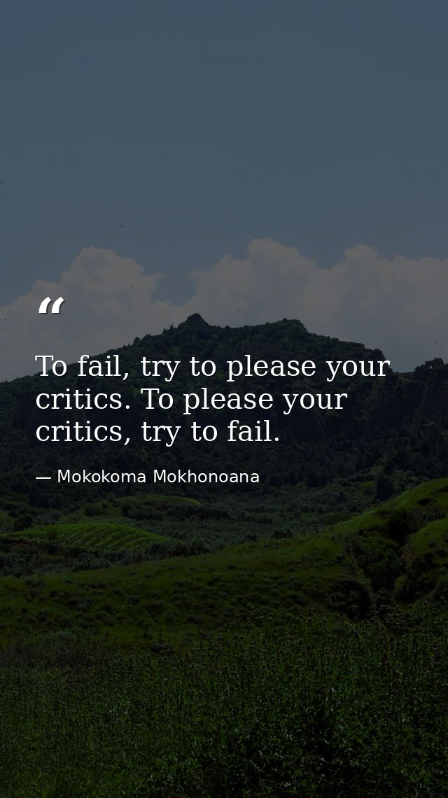To fail, try to please your critics. To please your critics, try to fail. — Mokokoma Mokhonoana