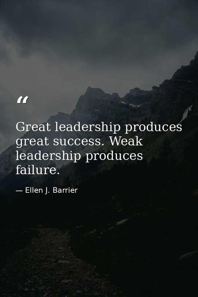 Great leadership produces great success. Weak leadership produces failure. — Ellen J. Barrier