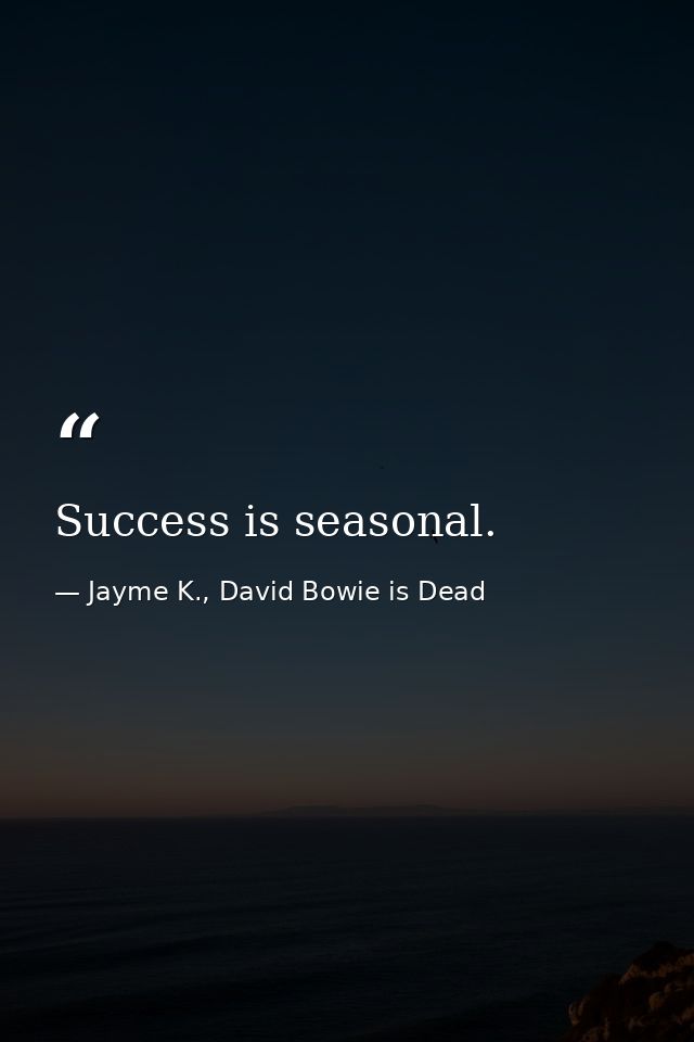 Success is seasonal. — Jayme K., David Bowie is Dead