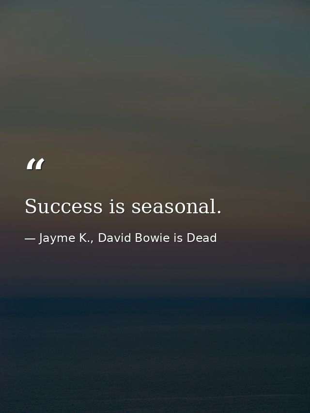 Success is seasonal. — Jayme K., David Bowie is Dead