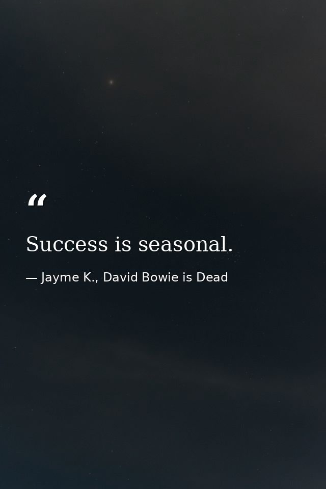 Success is seasonal. — Jayme K., David Bowie is Dead