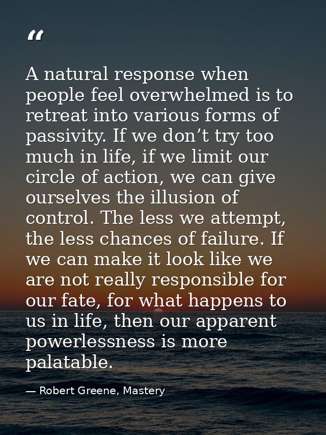 A natural response when people feel overwhelmed is to retreat into various forms of passivity. If we don’t try too much  — Robert Greene, Mastery