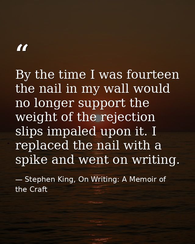 By the time I was fourteen the nail in my wall would no longer support the weight of the rejection slips impaled upon it — Stephen King, On Writing: A Memoir of the Craft