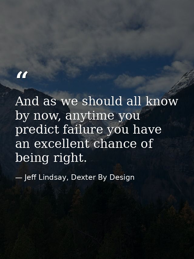 And as we should all know by now, anytime you predict failure you have an excellent chance of being right. — Jeff Lindsay, Dexter By Design