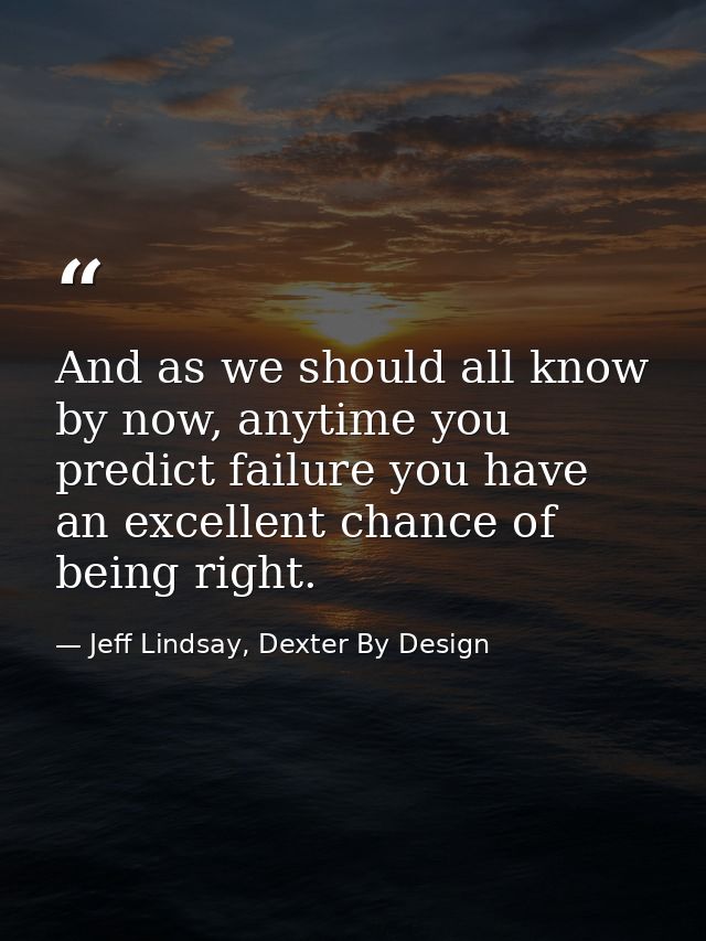 And as we should all know by now, anytime you predict failure you have an excellent chance of being right. — Jeff Lindsay, Dexter By Design