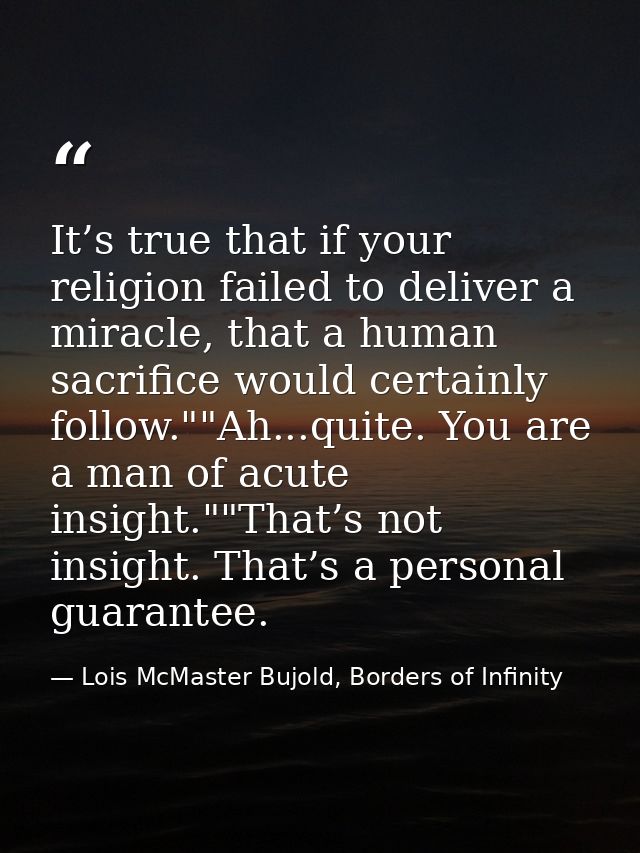 It’s true that if your religion failed to deliver a miracle, that a human sacrifice would certainly follow.""Ah...quite. — Lois McMaster Bujold, Borders of Infinity