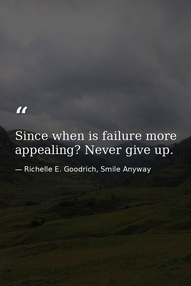 Since when is failure more appealing? Never give up. — Richelle E. Goodrich, Smile Anyway