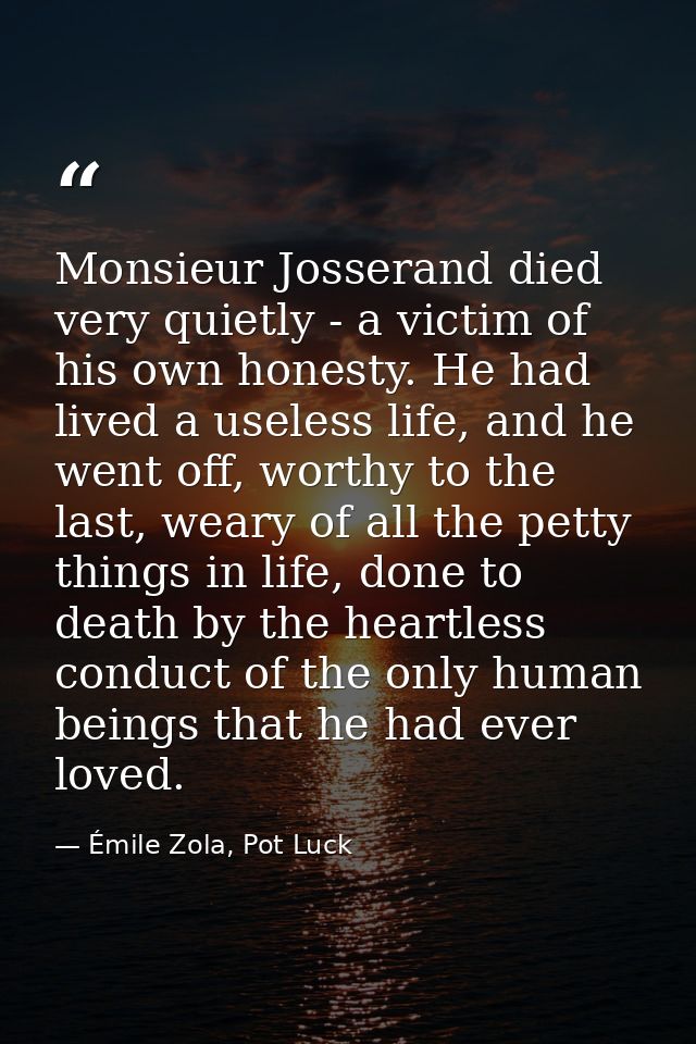 Monsieur Josserand died very quietly - a victim of his own honesty. He had lived a useless life, and he went off, worthy — Émile Zola, Pot Luck