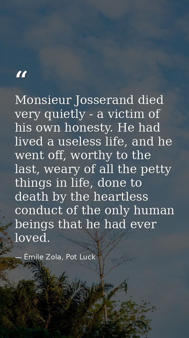 Monsieur Josserand died very quietly - a victim of his own honesty. He had lived a useless life, and he went off, worthy — Émile Zola, Pot Luck