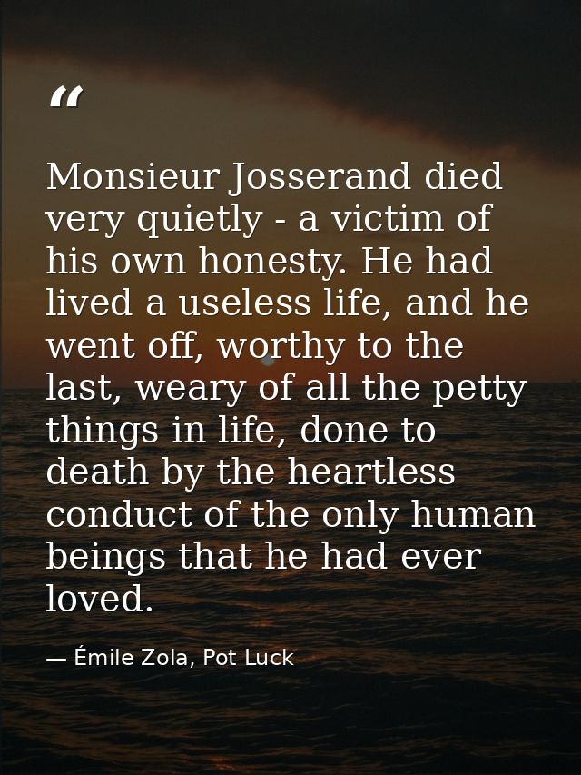 Monsieur Josserand died very quietly - a victim of his own honesty. He had lived a useless life, and he went off, worthy — Émile Zola, Pot Luck