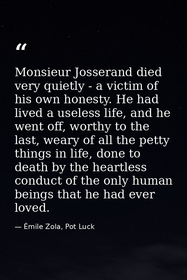 Monsieur Josserand died very quietly - a victim of his own honesty. He had lived a useless life, and he went off, worthy — Émile Zola, Pot Luck