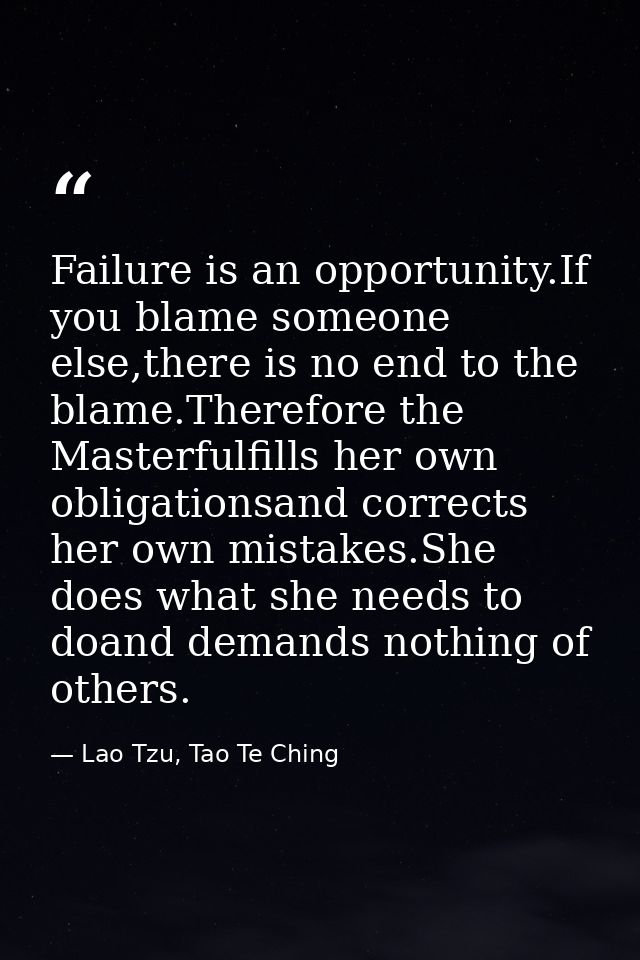 Failure is an opportunity.If you blame someone else,there is no end to the blame.Therefore the Masterfulfills her own ob — Lao Tzu, Tao Te Ching