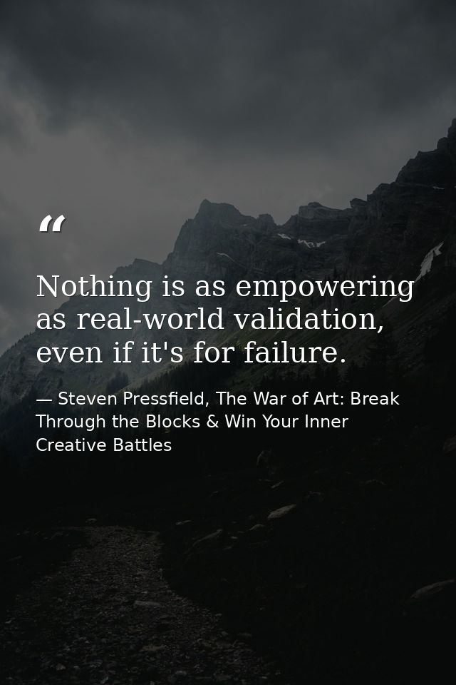 Nothing is as empowering as real-world validation, even if it's for failure. — Steven Pressfield, The War of Art: Break Through the Blocks & Win Your Inner Creative Battles