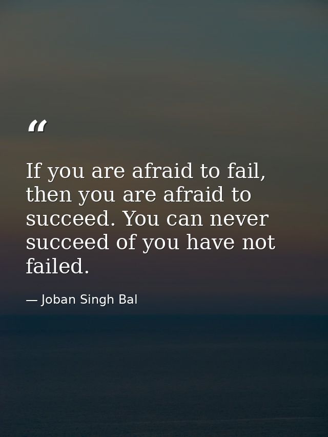 If you are afraid to fail, then you are afraid to succeed. You can never succeed of you have not failed. — Joban Singh Bal