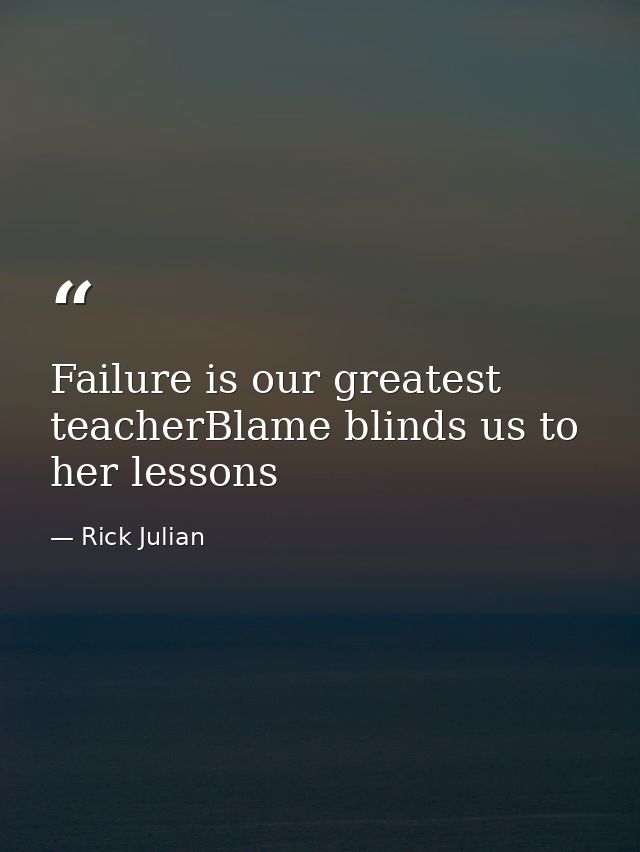 Failure is our greatest teacherBlame blinds us to her lessons — Rick Julian