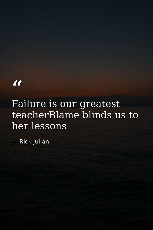 Failure is our greatest teacherBlame blinds us to her lessons — Rick Julian