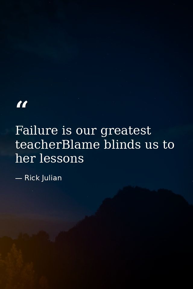 Failure is our greatest teacherBlame blinds us to her lessons — Rick Julian