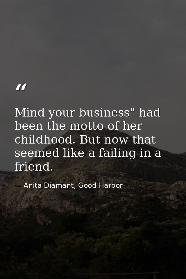 Mind your business" had been the motto of her childhood. But now that seemed like a failing in a friend. — Anita Diamant, Good Harbor