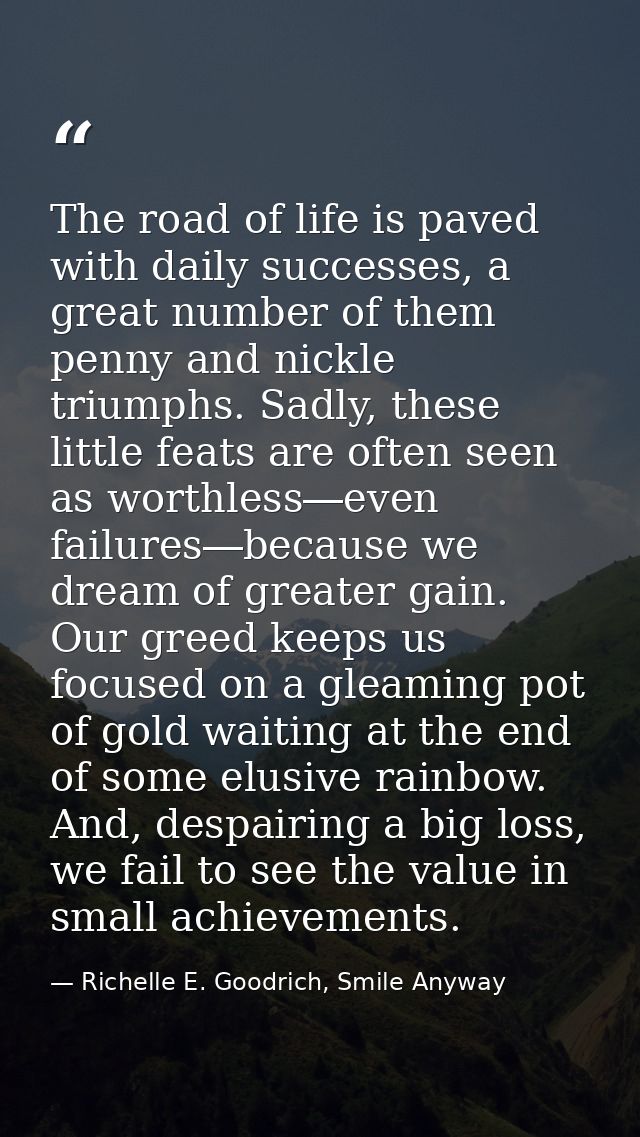 The road of life is paved with daily successes, a great number of them penny and nickle triumphs. Sadly, these little fe — Richelle E. Goodrich, Smile Anyway