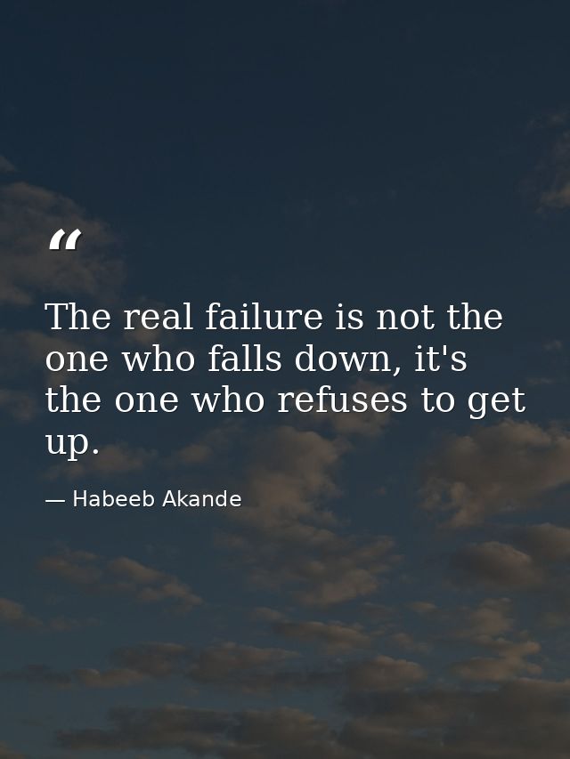The real failure is not the one who falls down, it's the one who refuses to get up. — Habeeb Akande