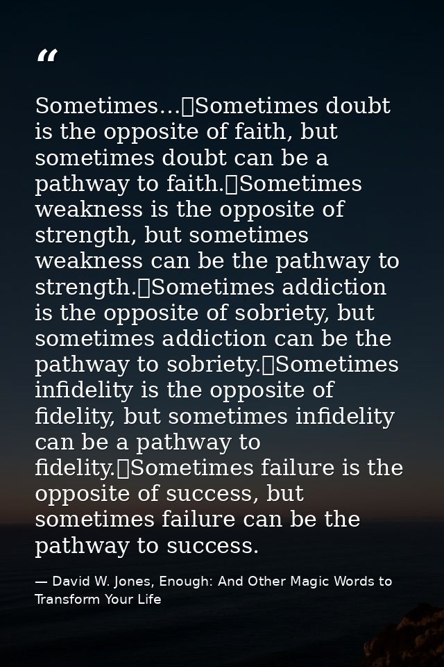 Sometimes…	Sometimes doubt is the opposite of faith, but sometimes doubt can be a pathway to faith.	Sometimes weakness i — David W. Jones, Enough: And Other Magic Words to Transform Your Life