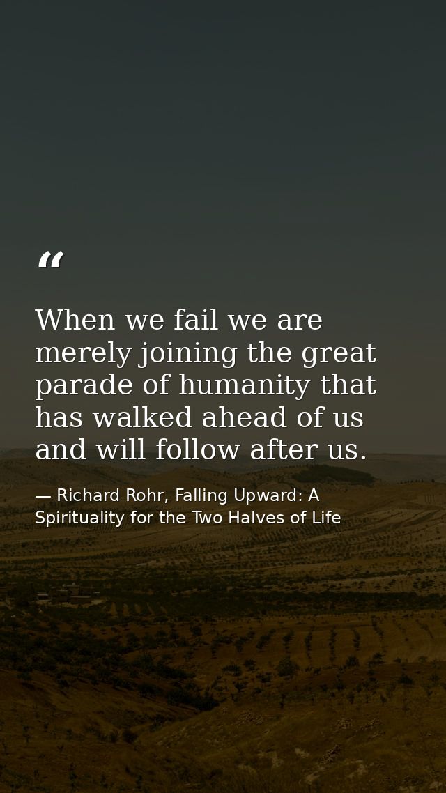 When we fail we are merely joining the great parade of humanity that has walked ahead of us and will follow after us. — Richard Rohr, Falling Upward: A Spirituality for the Two Halves of Life