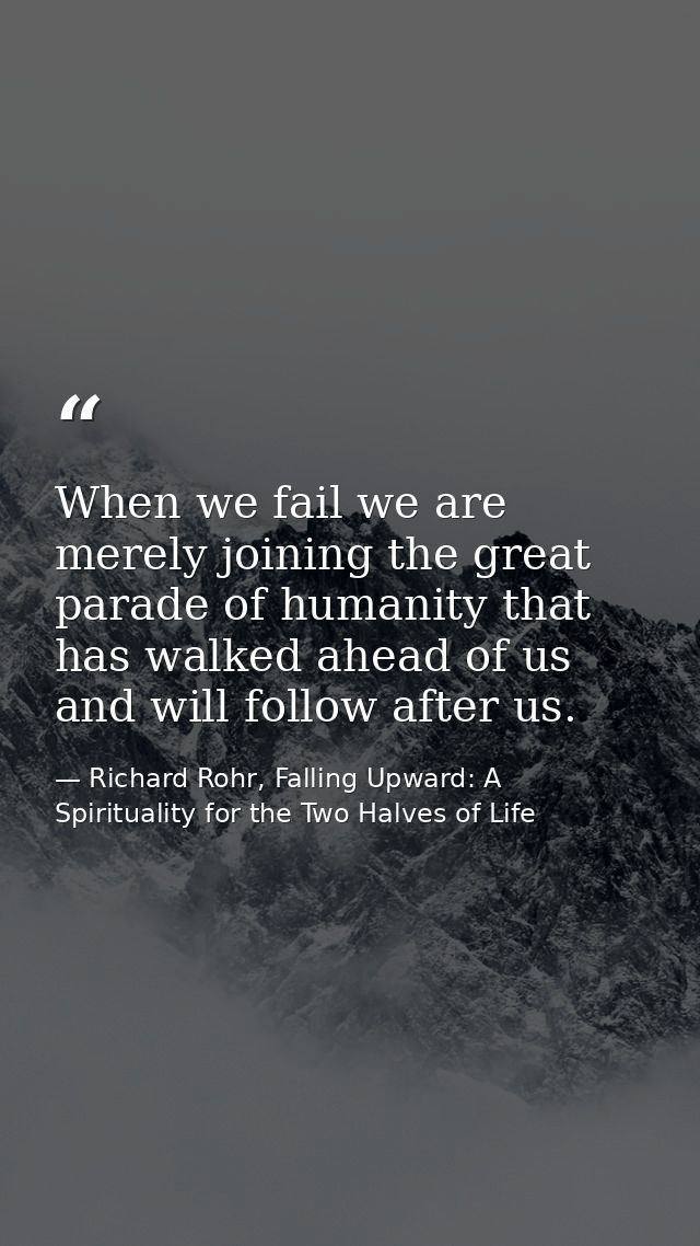 When we fail we are merely joining the great parade of humanity that has walked ahead of us and will follow after us. — Richard Rohr, Falling Upward: A Spirituality for the Two Halves of Life