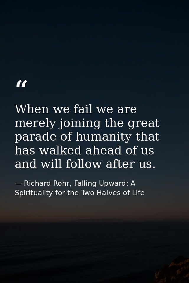 When we fail we are merely joining the great parade of humanity that has walked ahead of us and will follow after us. — Richard Rohr, Falling Upward: A Spirituality for the Two Halves of Life