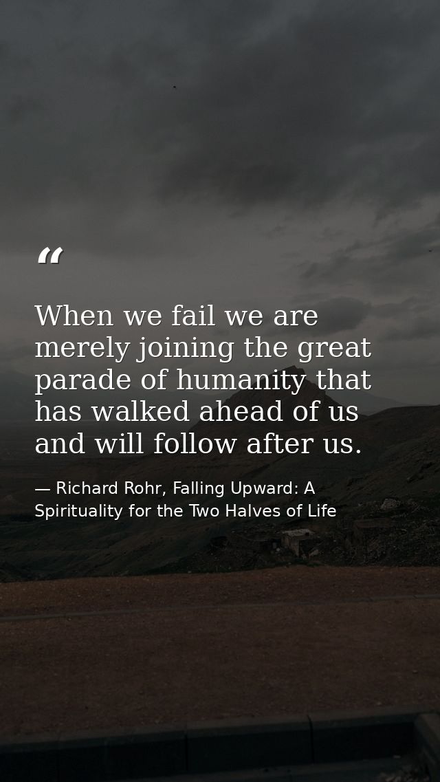 When we fail we are merely joining the great parade of humanity that has walked ahead of us and will follow after us. — Richard Rohr, Falling Upward: A Spirituality for the Two Halves of Life