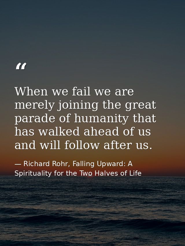 When we fail we are merely joining the great parade of humanity that has walked ahead of us and will follow after us. — Richard Rohr, Falling Upward: A Spirituality for the Two Halves of Life