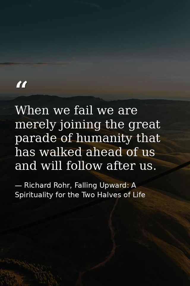 When we fail we are merely joining the great parade of humanity that has walked ahead of us and will follow after us. — Richard Rohr, Falling Upward: A Spirituality for the Two Halves of Life