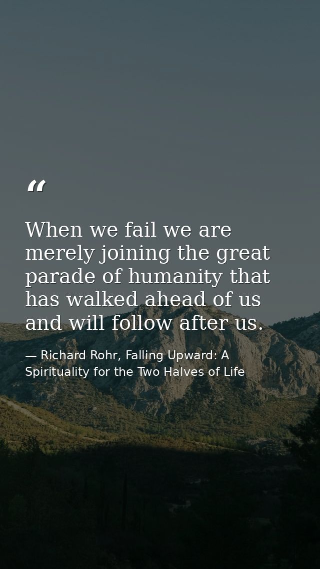 When we fail we are merely joining the great parade of humanity that has walked ahead of us and will follow after us. — Richard Rohr, Falling Upward: A Spirituality for the Two Halves of Life