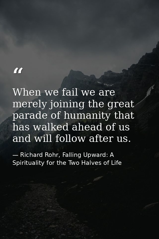 When we fail we are merely joining the great parade of humanity that has walked ahead of us and will follow after us. — Richard Rohr, Falling Upward: A Spirituality for the Two Halves of Life