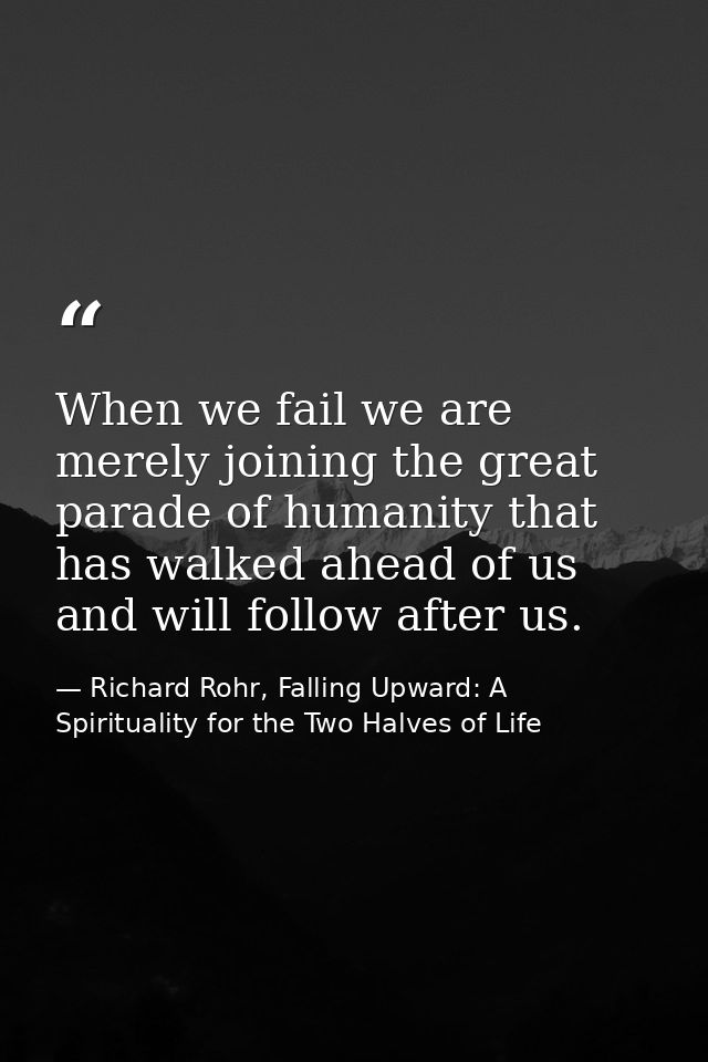 When we fail we are merely joining the great parade of humanity that has walked ahead of us and will follow after us. — Richard Rohr, Falling Upward: A Spirituality for the Two Halves of Life