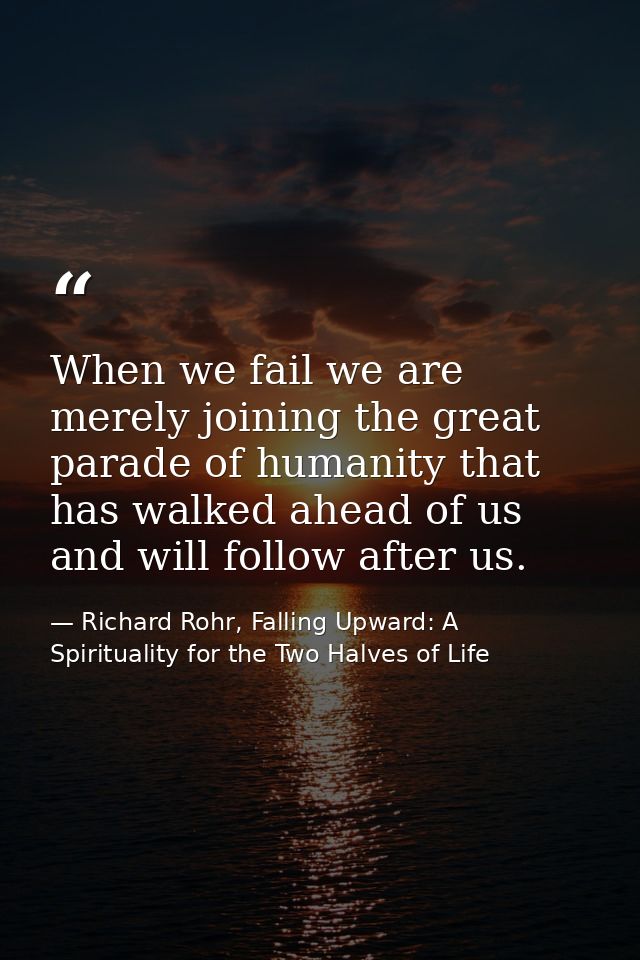 When we fail we are merely joining the great parade of humanity that has walked ahead of us and will follow after us. — Richard Rohr, Falling Upward: A Spirituality for the Two Halves of Life