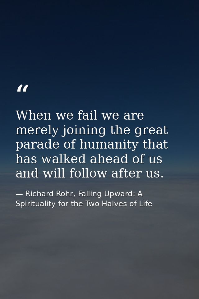 When we fail we are merely joining the great parade of humanity that has walked ahead of us and will follow after us. — Richard Rohr, Falling Upward: A Spirituality for the Two Halves of Life