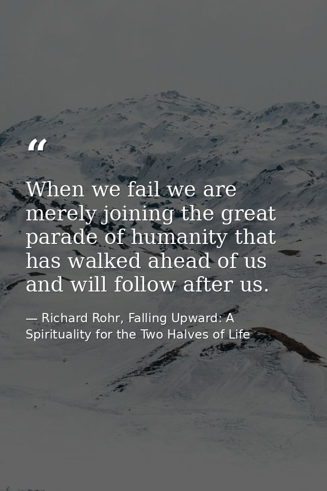 When we fail we are merely joining the great parade of humanity that has walked ahead of us and will follow after us. — Richard Rohr, Falling Upward: A Spirituality for the Two Halves of Life