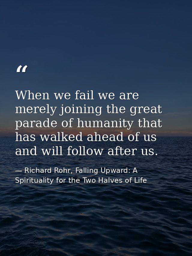 When we fail we are merely joining the great parade of humanity that has walked ahead of us and will follow after us. — Richard Rohr, Falling Upward: A Spirituality for the Two Halves of Life