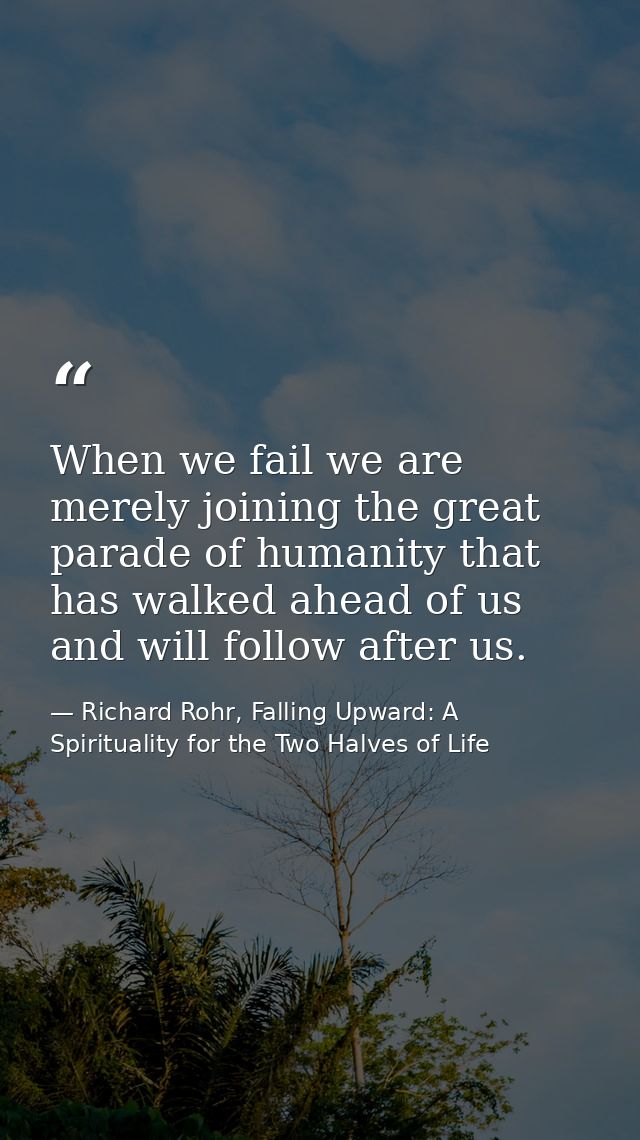 When we fail we are merely joining the great parade of humanity that has walked ahead of us and will follow after us. — Richard Rohr, Falling Upward: A Spirituality for the Two Halves of Life