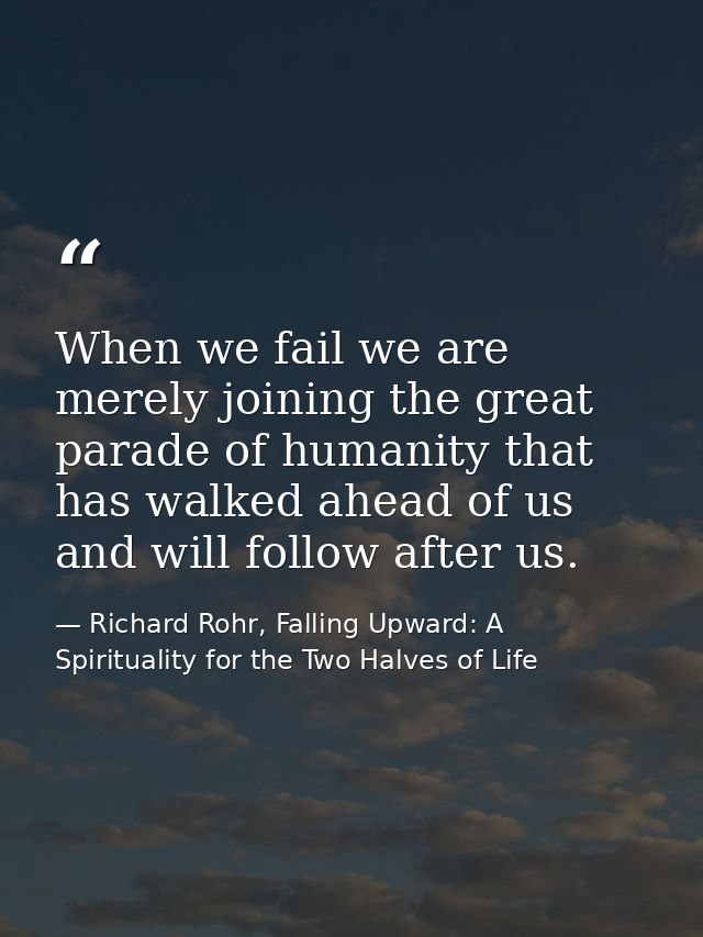 When we fail we are merely joining the great parade of humanity that has walked ahead of us and will follow after us. — Richard Rohr, Falling Upward: A Spirituality for the Two Halves of Life