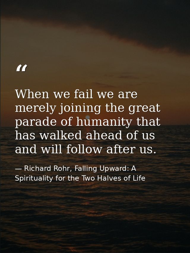 When we fail we are merely joining the great parade of humanity that has walked ahead of us and will follow after us. — Richard Rohr, Falling Upward: A Spirituality for the Two Halves of Life