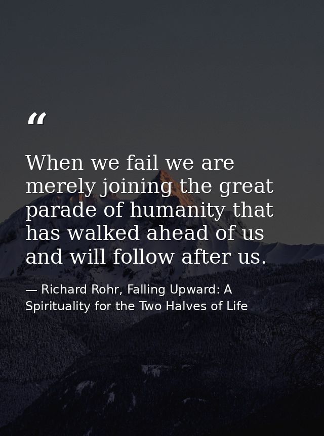 When we fail we are merely joining the great parade of humanity that has walked ahead of us and will follow after us. — Richard Rohr, Falling Upward: A Spirituality for the Two Halves of Life