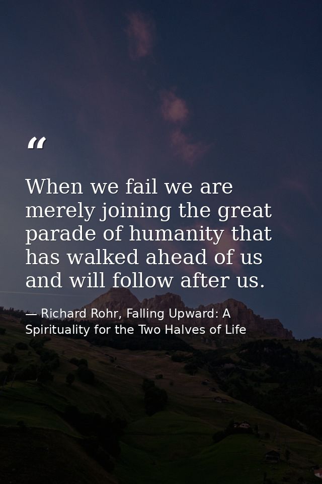 When we fail we are merely joining the great parade of humanity that has walked ahead of us and will follow after us. — Richard Rohr, Falling Upward: A Spirituality for the Two Halves of Life