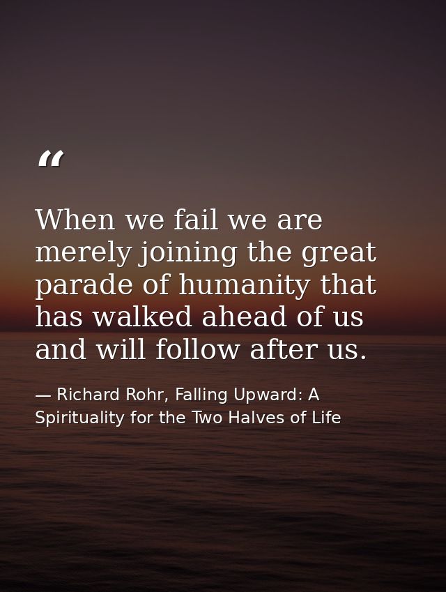 When we fail we are merely joining the great parade of humanity that has walked ahead of us and will follow after us. — Richard Rohr, Falling Upward: A Spirituality for the Two Halves of Life