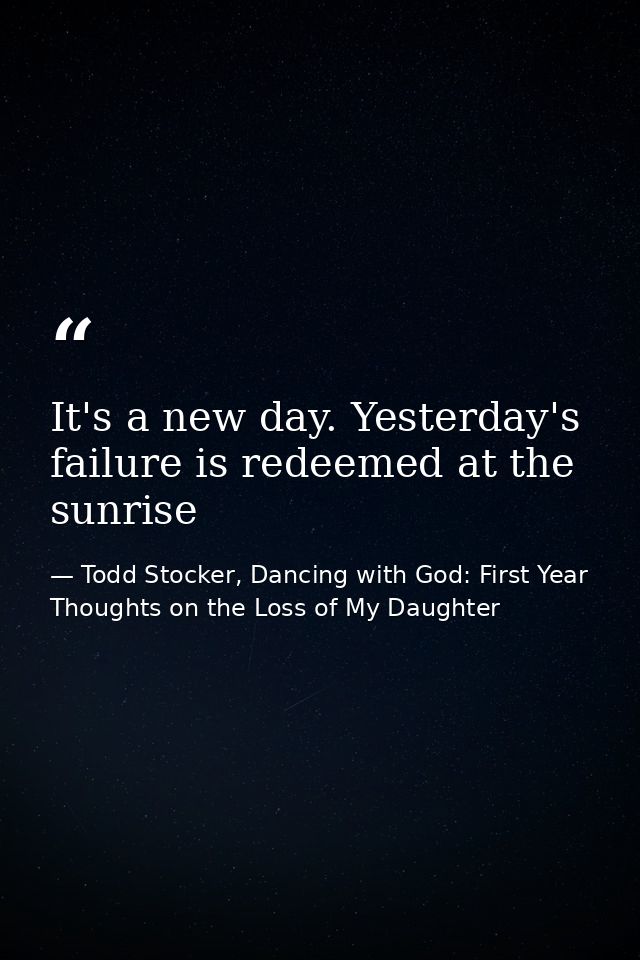It's a new day. Yesterday's failure is redeemed at the sunrise — Todd Stocker, Dancing with God: First Year Thoughts on the Loss of My Daughter