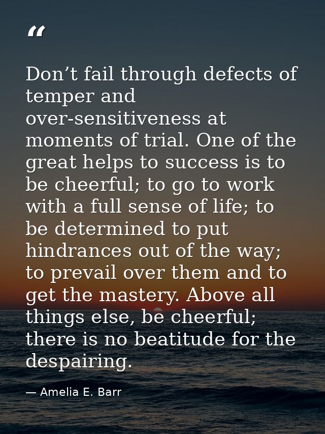 Don’t fail through defects of temper and over-sensitiveness at moments of trial. One of the great helps to success is to — Amelia E. Barr